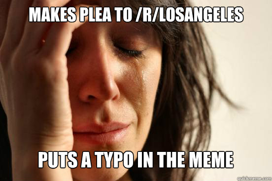 MAKES PLEA TO /r/losangeles puts a typo in the meme Caption 3 goes here - MAKES PLEA TO /r/losangeles puts a typo in the meme Caption 3 goes here  First World Problems