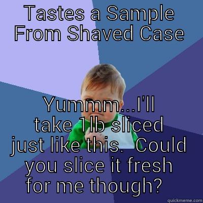 TASTES A SAMPLE FROM SHAVED CASE YUMMM...I'LL TAKE 1LB SLICED JUST LIKE THIS.  COULD YOU SLICE IT FRESH FOR ME THOUGH?   Success Kid