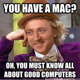 You have a mac? Oh, you must know all about good computers  Creepy Wonka