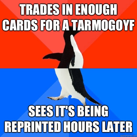 Trades in enough cards for a Tarmogoyf Sees it's being reprinted hours later  Socially Awesome Awkward Penguin
