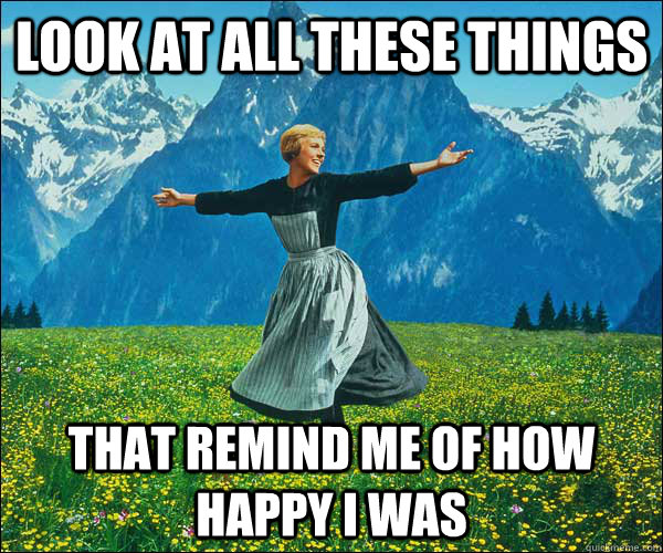 Look at all these things that remind me of how happy I was  look at all these fucks i dont give