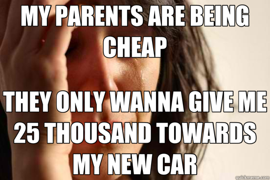 MY PARENTS ARE BEING CHEAP THEY ONLY WANNA GIVE ME 25 THOUSAND TOWARDS MY NEW CAR  First World Problems