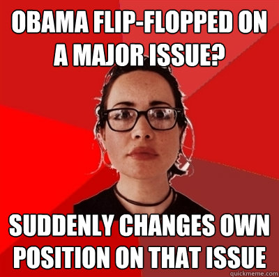Obama flip-flopped on a major issue? suddenly changes own position on that issue  Liberal Douche Garofalo
