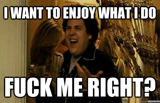 I want to enjoy what I do Fuck me right?  Jonah Hill - Fuck me right