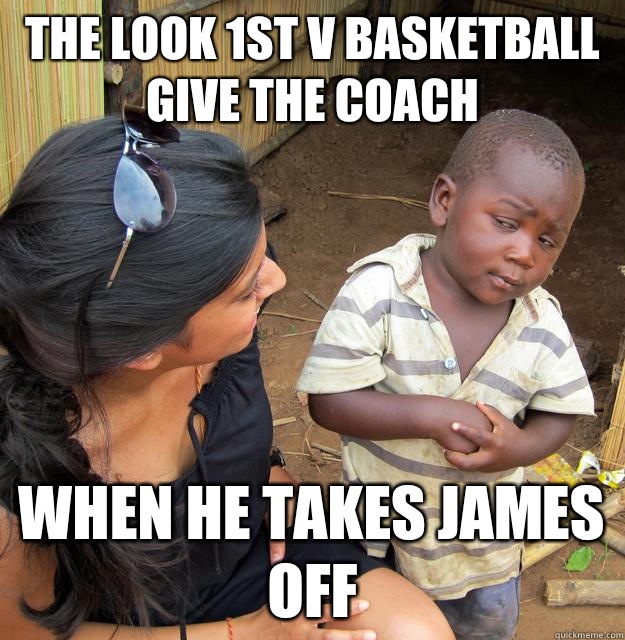 The look 1st V Basketball give the coach When he takes James off  Skeptical Third World Kid