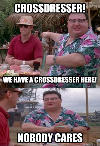 Crossdresser! we have a crossdresser here! nobody cares  Nobody Cares