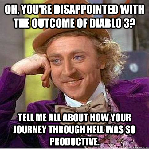 Oh, you're disappointed with the outcome of diablo 3? tell me all about how your journey through hell was so productive.  Condescending Willy Wonka