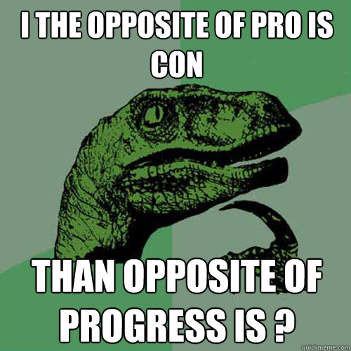 i the opposite of pro is con than opposite of progress is ? - i the opposite of pro is con than opposite of progress is ?  Philosoraptor