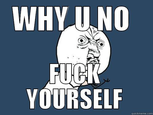 WHY U NO  FUCK YOURSELF Y U No