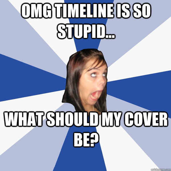 OMG TIMELINE IS SO STUPID... WHAT SHOULD MY COVER BE?  Annoying Facebook Girl