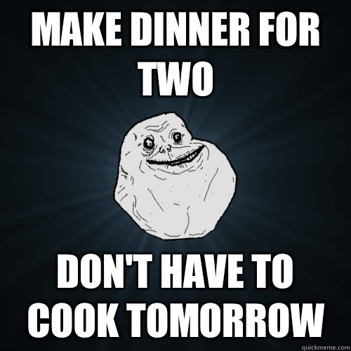 Make dinner for two don't have to cook tomorrow   Forever Alone