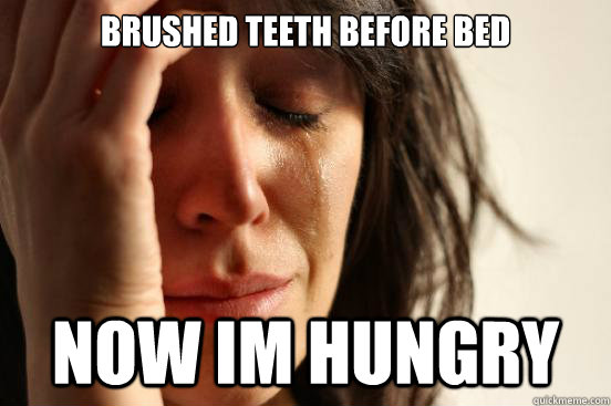 BRUSHED TEETH BEFORE BED NOW IM HUNGRY - BRUSHED TEETH BEFORE BED NOW IM HUNGRY  First World Problems