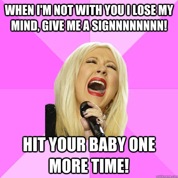 When I'm not with you I lose my mind, give me a signnnnnnnn! Hit your baby one more time!  Wrong Lyrics Christina