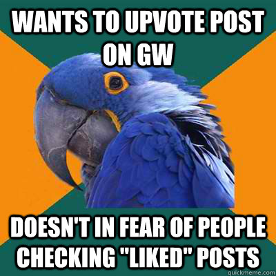 Wants to upvote post on gw Doesn't in fear of people checking 