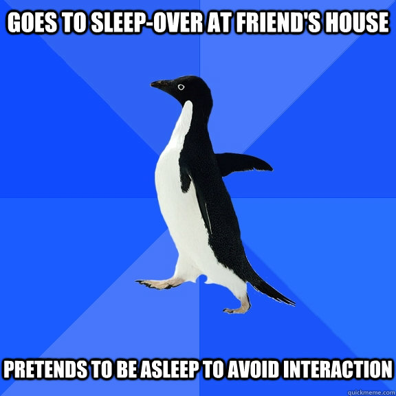 goes to sleep-over at friend's house pretends to be asleep to avoid interaction  Socially Awkward Penguin