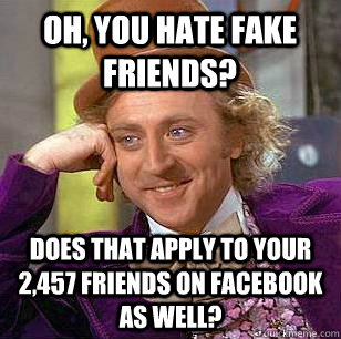 Oh, you hate fake friends? does that apply to your 2,457 friends on facebook as well?  Condescending Wonka