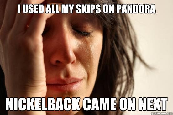 I used all my skips on Pandora Nickelback came on next  First World Problems
