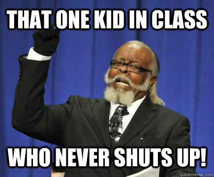That One Kid In Class who never shuts up!  Too Damn High