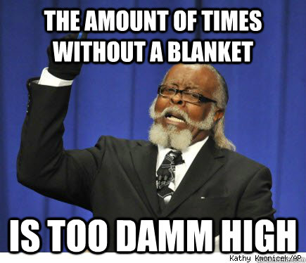 The amount of times without a blanket is too damm high   