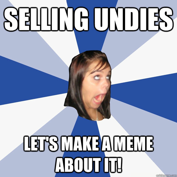 selling undies  LET'S MAKE A MEME ABOUT IT!  Annoying Facebook Girl