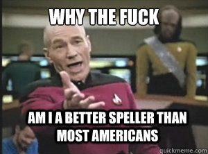 why the fuck am i a better speller than most americans  Annoyed Picard