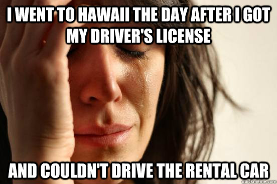 I went to Hawaii the day after I got my driver's license and couldn't drive the rental car - I went to Hawaii the day after I got my driver's license and couldn't drive the rental car  First World Problems