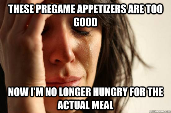 these pregame appetizers are too good  now i'm no longer hungry for the actual meal   First World Problems