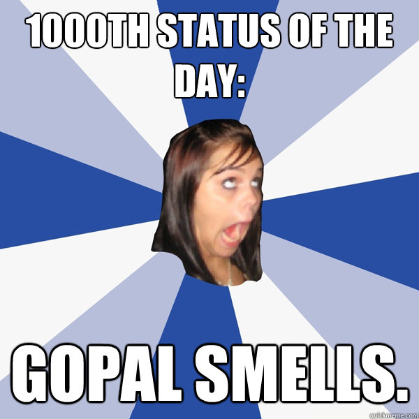 1000th status of the day: Gopal smells.  Annoying Facebook Girl