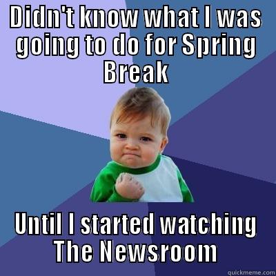 Great spring break awaits me! - DIDN'T KNOW WHAT I WAS GOING TO DO FOR SPRING BREAK UNTIL I STARTED WATCHING THE NEWSROOM Success Kid