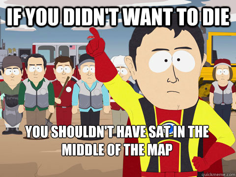 if you didn't want to die you shouldn't have sat in the middle of the map  Captain Hindsight