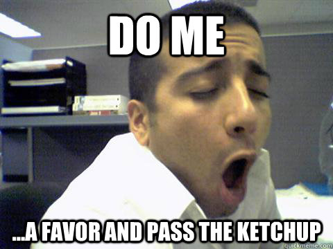 do me ...a favor and pass the ketchup  O Face