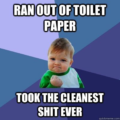 Ran out of toilet paper Took the cleanest   shit ever  Success Kid