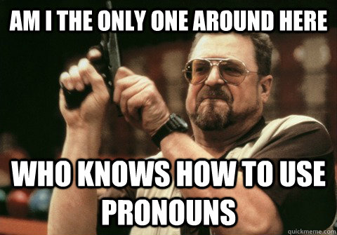 Am I the only one around here who knows how to use pronouns - Am I the only one around here who knows how to use pronouns  Am I the only one