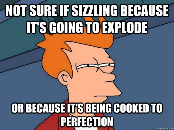 Not sure if sizzling because it's going to explode Or because it's being cooked to perfection  Futurama Fry