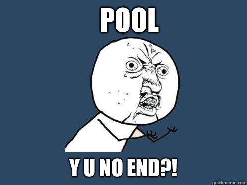 Pool Y u no end?!  Y U No