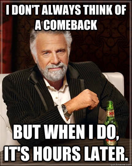 I don't always think of a comeback but when i do, it's hours later.  The Most Interesting Man In The World