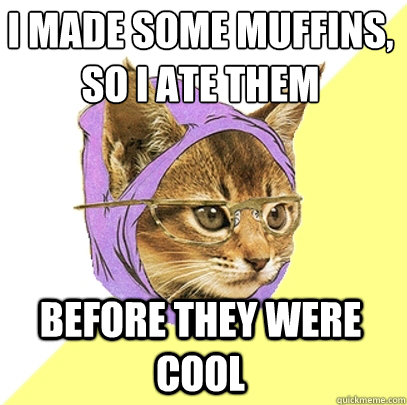I made some muffins, so I ate them before they were cool  Hipster Kitty