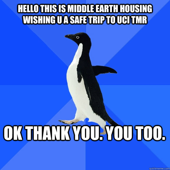 Hello this is middle earth housing wishing u a safe trip to uci tmr Ok thank you. You too.    Socially Awkward Penguin