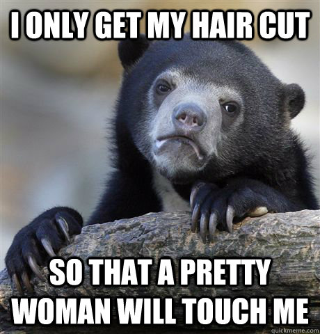 I only get my hair cut So that a pretty woman will touch me - I only get my hair cut So that a pretty woman will touch me  Confession Bear