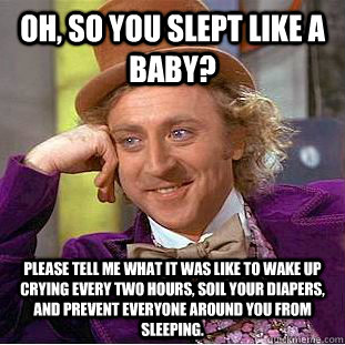 Oh, So you slept like a baby? Please tell me what it was like to wake up crying every two hours, soil your diapers, and prevent everyone around you from sleeping.  Condescending Wonka