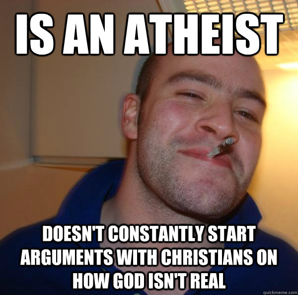 Is an atheist doesn't constantly start arguments with Christians on how god isn't real - Is an atheist doesn't constantly start arguments with Christians on how god isn't real  Misc
