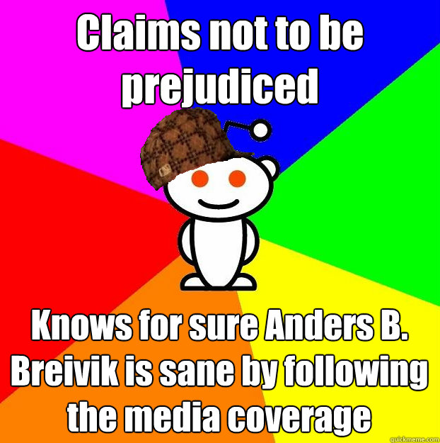 Claims not to be prejudiced Knows for sure Anders B. Breivik is sane by following the media coverage - Claims not to be prejudiced Knows for sure Anders B. Breivik is sane by following the media coverage  Scumbag Redditor
