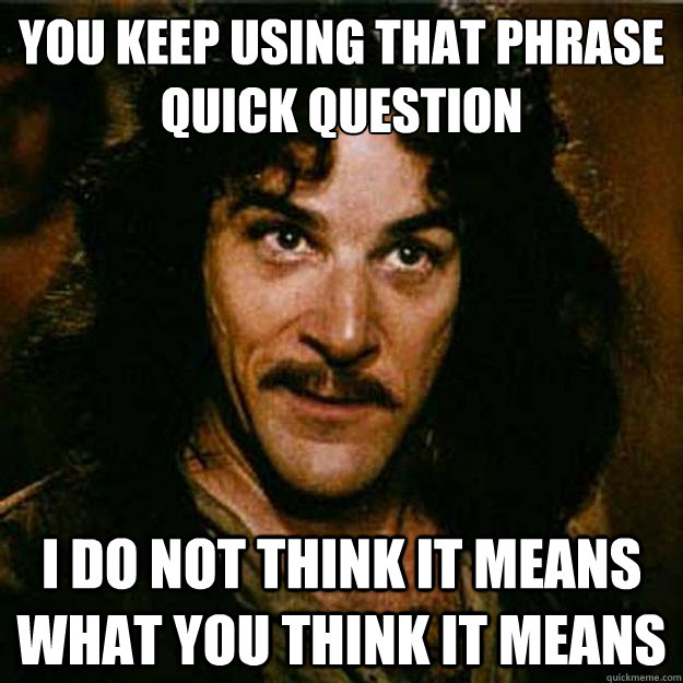 you keep using that phrase
quick question I do not think it means what you think it means  Inigo Montoya
