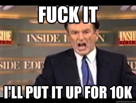 Fuck it I'll put it up for 10k - Fuck it I'll put it up for 10k  Bill OReilly Fuck It