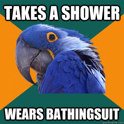 Takes a shower Wears bathingsuit  Paranoid Parrot