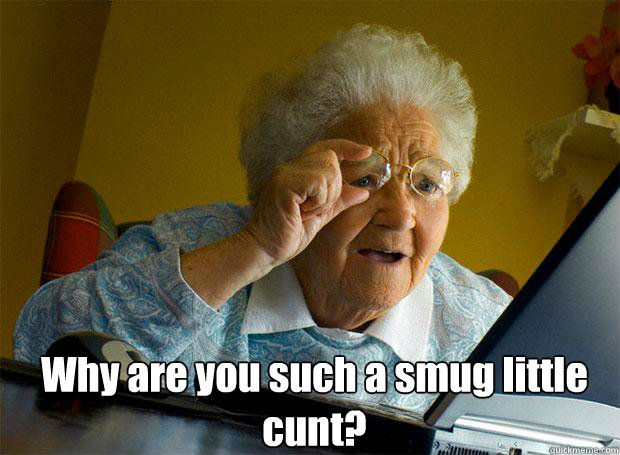  Why are you such a smug little cunt?    Grandma finds the Internet
