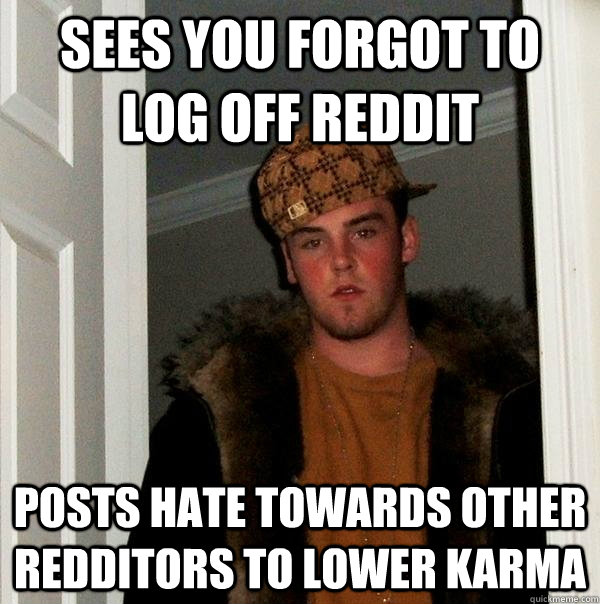 sees you forgot to log off reddit posts hate towards other redditors to lower karma - sees you forgot to log off reddit posts hate towards other redditors to lower karma  Scumbag Steve