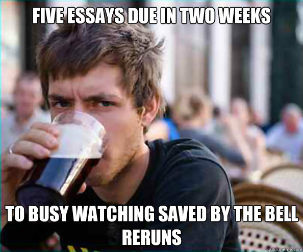 Five essays due in two weeks To busy watching Saved by the Bell reruns  Lazy College Senior