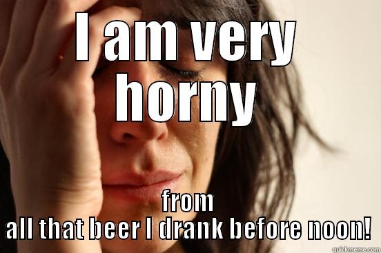 I AM VERY HORNY FROM ALL THAT BEER I DRANK BEFORE NOON! First World Problems