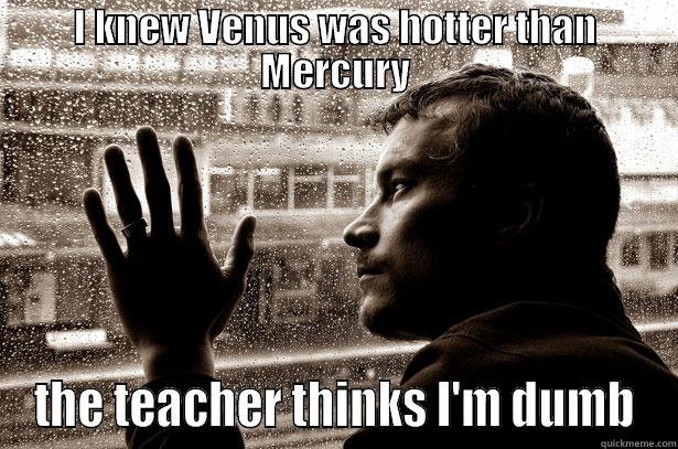 I KNEW VENUS WAS HOTTER THAN MERCURY THE TEACHER THINKS I'M DUMB Over-Educated Problems